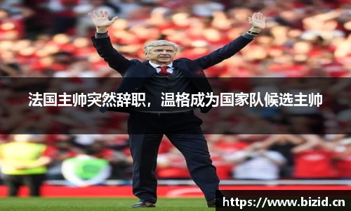 法国主帅突然辞职，温格成为国家队候选主帅